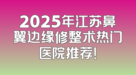 2025年江苏鼻翼边缘修整术热门医院推荐！