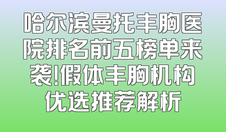 哈尔滨曼托丰胸医院排名前五榜单来袭！假体丰胸机构优选推荐解析