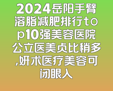 2024岳阳手臂溶脂减肥排行top10强美容医院公立医美占比稍多，妍术医疗美容可闭眼入