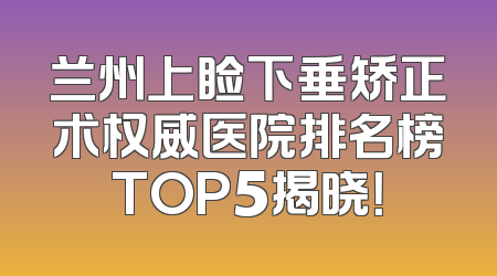 兰州上睑下垂矫正术权威医院排名榜TOP5揭晓！