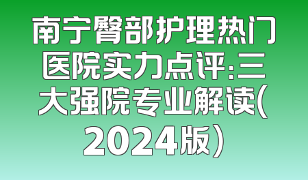 南宁臀部护理热门医院实力点评：三大强院专业解读（2024版）