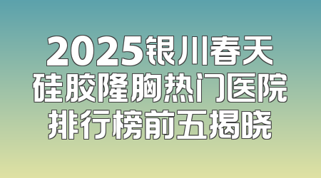 2025银川春天硅胶隆胸热门医院排行榜前五揭晓