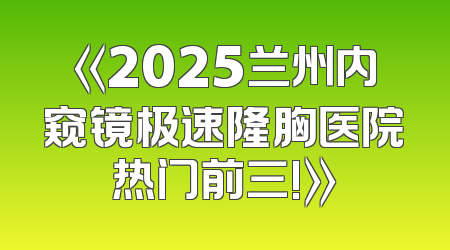 《2025兰州内窥镜极速隆胸医院热门前三!》