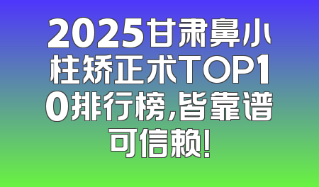 2025甘肃鼻小柱矫正术TOP10排行榜，皆靠谱可信赖！