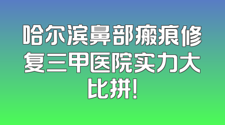 哈尔滨鼻部瘢痕修复三甲医院实力大比拼！
