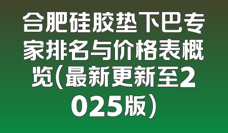 合肥硅胶垫下巴专家排名与价格表概览（最新更新至2025版）