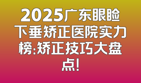 2025广东眼睑下垂矫正医院实力榜：矫正技巧大盘点！