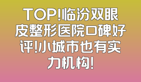TOP!临汾双眼皮整形医院口碑好评！小城市也有实力机构！
