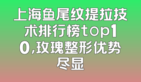 上海鱼尾纹提拉技术排行榜top10，玫瑰整形优势尽显