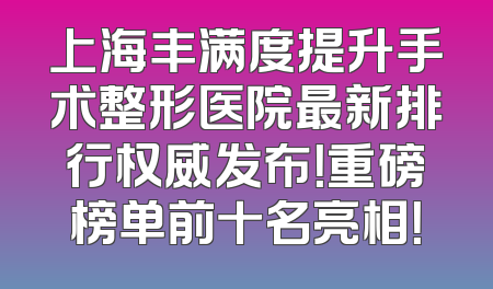 上海丰满度提升手术整形医院最新排行权威发布！重磅榜单前十名亮相！
