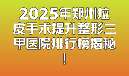 2025年郑州拉皮手术提升整形三甲医院排行榜揭秘！