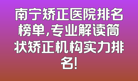南宁矫正医院排名榜单，专业解读筒状矫正机构实力排名！