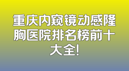 重庆内窥镜动感隆胸医院排名榜前十大全！
