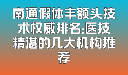 南通假体丰额头技术权威排名：医技精湛的几大机构推荐