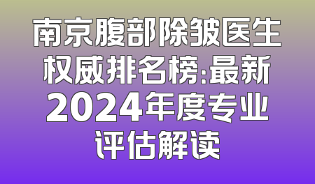 南京腹部除皱医生权威排名榜：最新2024年度专业评估解读