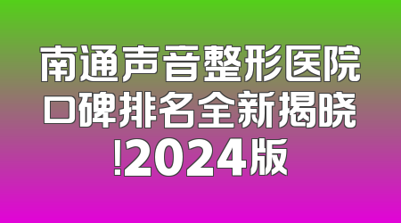 南通声音整形医院口碑排名全新揭晓！2024版