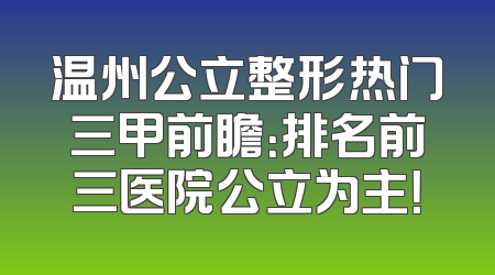 温州公立整形热门三甲前瞻：排名前三医院公立为主！