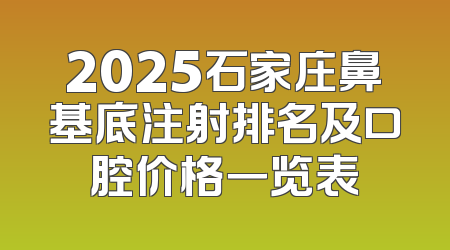 2025石家庄鼻基底注射排名及口腔价格一览表