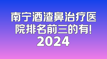 南宁酒渣鼻治疗医院排名前三的有!2024