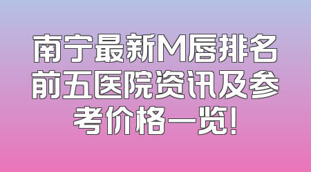 南宁最新M唇排名前五医院资讯及参考价格一览！