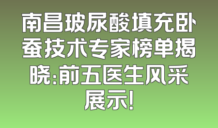 南昌玻尿酸填充卧蚕技术专家榜单揭晓：前五医生风采展示！