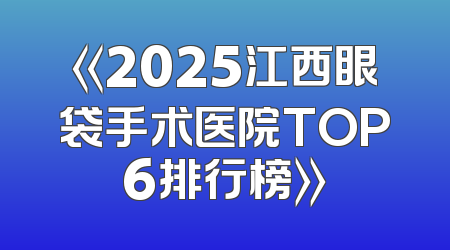 《2025江西眼袋手术医院TOP6排行榜》