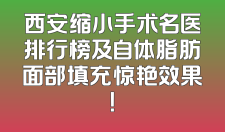 西安缩小手术名医排行榜及自体脂肪面部填充惊艳效果！