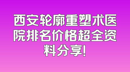 西安轮廓重塑术医院排名价格超全资料分享!