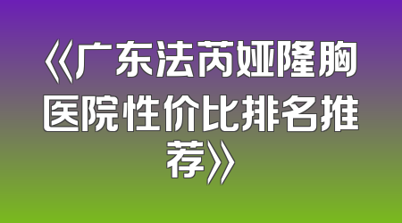 《广东法芮娅隆胸医院性价比排名推荐》