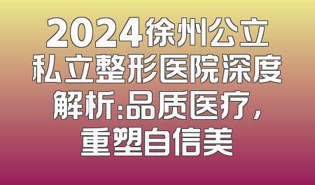 2024徐州公立私立整形医院深度解析：品质医疗，重塑自信美