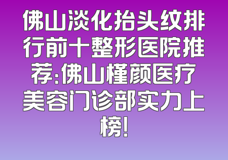 佛山淡化抬头纹排行前十整形医院推荐：佛山槿颜医疗美容门诊部实力上榜！