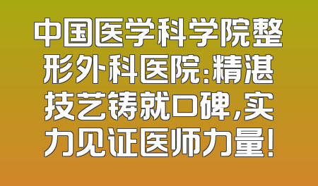 中国医学科学院整形外科医院：精湛技艺铸就口碑，实力见证医师力量！