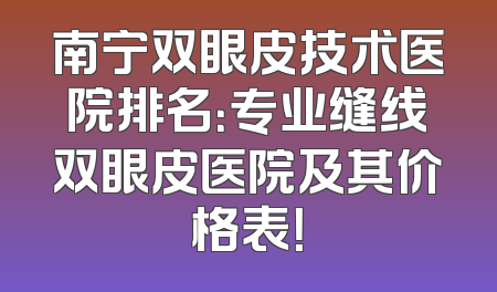 南宁双眼皮技术医院排名：专业缝线双眼皮医院及其价格表！