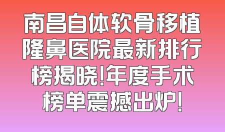 南昌自体软骨移植隆鼻医院最新排行榜揭晓！年度手术榜单震撼出炉！