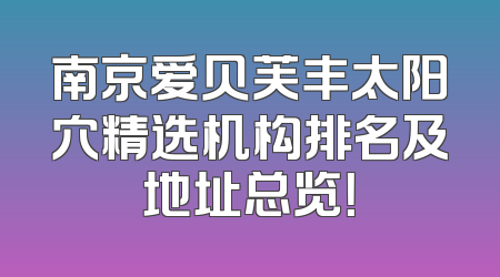 南京爱贝芙丰太阳穴精选机构排名及地址总览！