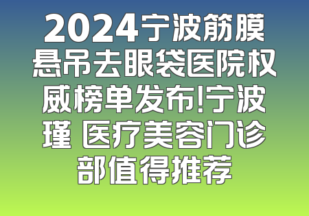 2024宁波筋膜悬吊去眼袋医院权威榜单发布！宁波瑾媄医疗美容门诊部值得推荐