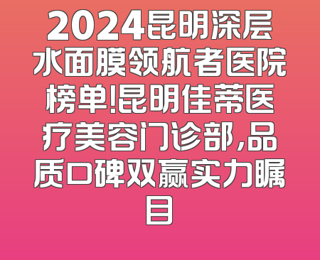 2024昆明深层水面膜领航者医院榜单！昆明佳蒂医疗美容门诊部，品质口碑双赢实力瞩目