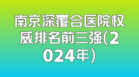 南京深覆合医院权威排名前三强（2024年）