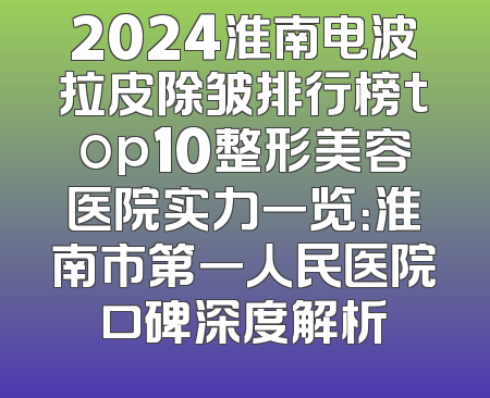 2024淮南电波拉皮除皱排行榜top10整形美容医院实力一览：淮南市第一人民医院口碑深度解析