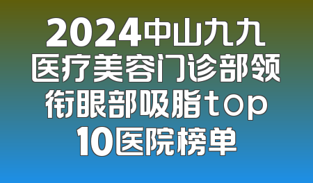 2024中山九九医疗美容门诊部领衔眼部吸脂top10医院榜单