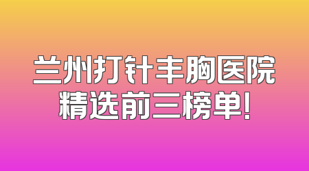 兰州打针丰胸医院精选前三榜单！