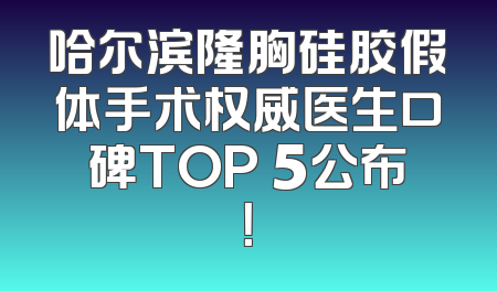 哈尔滨隆胸硅胶假体手术权威医生口碑TOP 5公布！