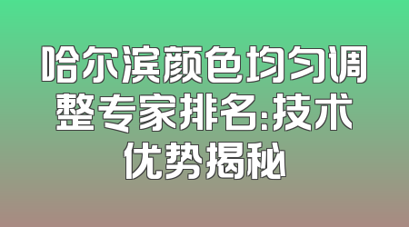 哈尔滨颜色均匀调整专家排名：技术优势揭秘