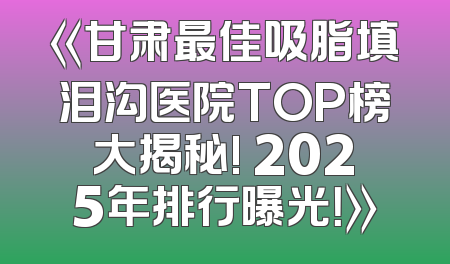 《甘肃最佳吸脂填泪沟医院TOP榜大揭秘! 2025年排行曝光！》