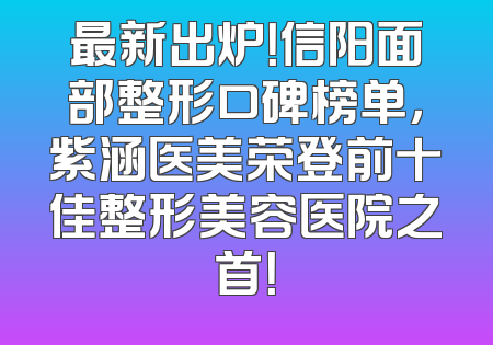 最新出炉！信阳面部整形口碑榜单，紫涵医美荣登前十佳整形美容医院之首！