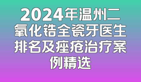 2024年温州二氧化锆全瓷牙医生排名及痤疮治疗案例精选