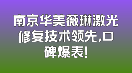 南京华美薇琳激光修复技术领先，口碑爆表！