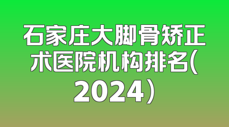 石家庄大脚骨矫正术医院机构排名（2024）