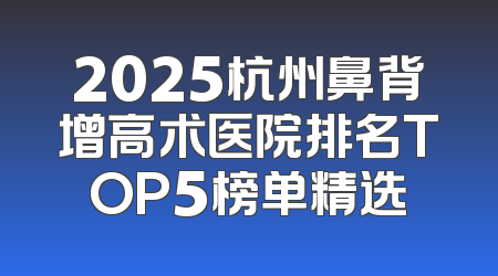 2025杭州鼻背增高术医院排名TOP5榜单精选