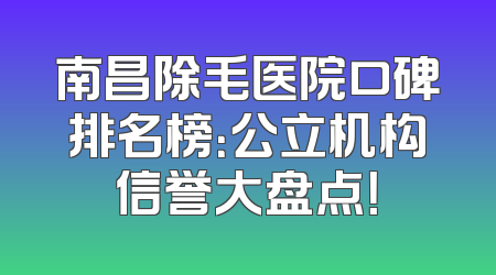 南昌除毛医院口碑排名榜：公立机构信誉大盘点！